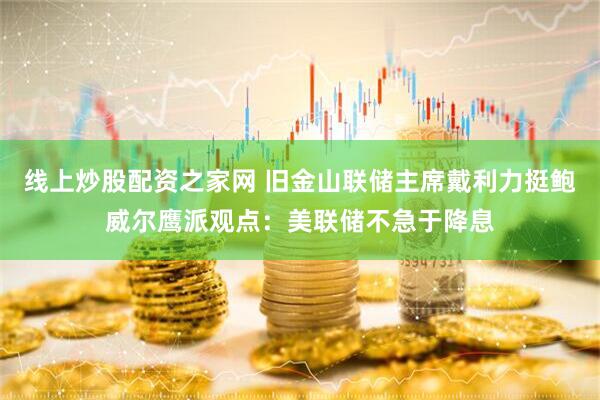 线上炒股配资之家网 旧金山联储主席戴利力挺鲍威尔鹰派观点：美联储不急于降息