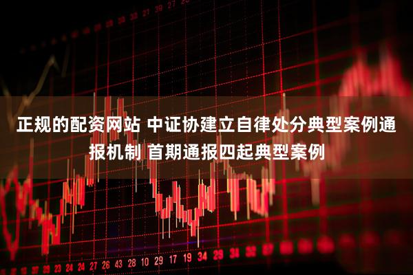 正规的配资网站 中证协建立自律处分典型案例通报机制 首期通报四起典型案例