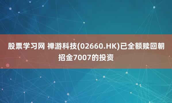 股票学习网 禅游科技(02660.HK)已全额赎回朝招金7007的投资