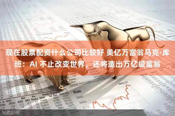 现在股票配资什么公司比较好 美亿万富翁马克·库班：AI 不止改变世界，还将造出万亿级富翁