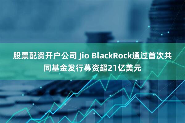 股票配资开户公司 Jio BlackRock通过首次共同基金发行募资超21亿美元