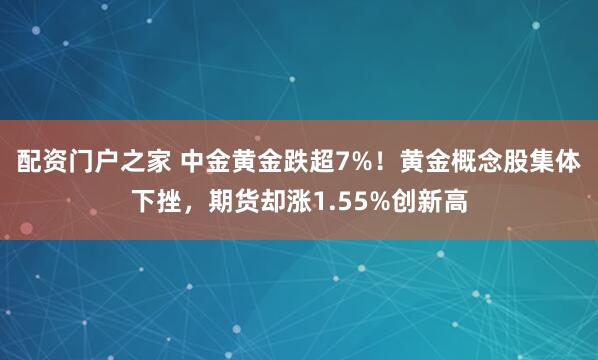 配资门户之家 中金黄金跌超7%！黄金概念股集体下挫，期货却涨1.55%创新高
