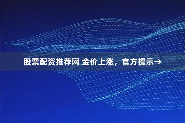 股票配资推荐网 金价上涨，官方提示→