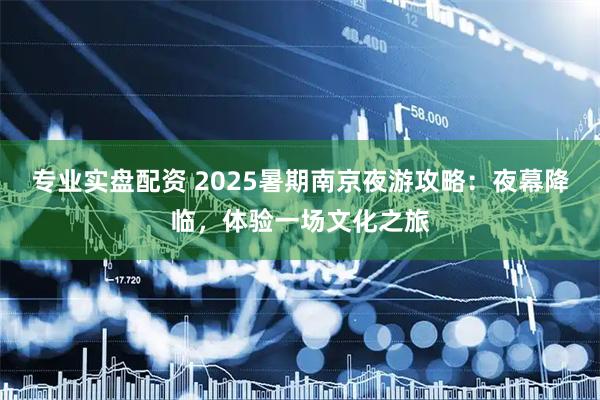 专业实盘配资 2025暑期南京夜游攻略：夜幕降临，体验一场文化之旅