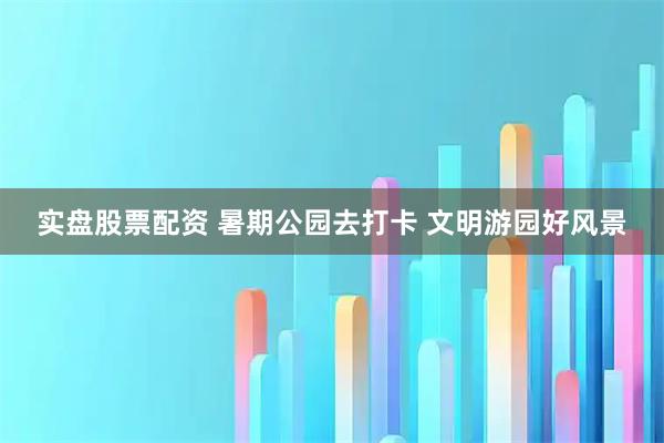 实盘股票配资 暑期公园去打卡 文明游园好风景