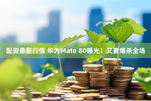 配资最新行情 华为Mate 80曝光！又要爆杀全场