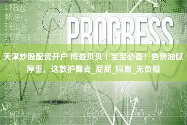 天津炒股配资开户 博益贝贝丨宝宝必备！告别油腻厚重，这款护臀膏_屁屁_隔离_无负担