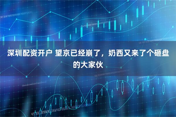 深圳配资开户 望京已经崩了，奶西又来了个砸盘的大家伙