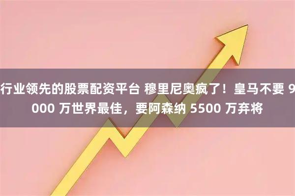 行业领先的股票配资平台 穆里尼奥疯了！皇马不要 9000 万世界最佳，要阿森纳 5500 万弃将