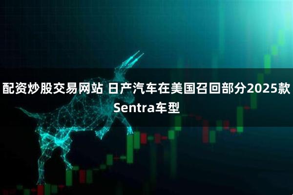 配资炒股交易网站 日产汽车在美国召回部分2025款Sentra车型