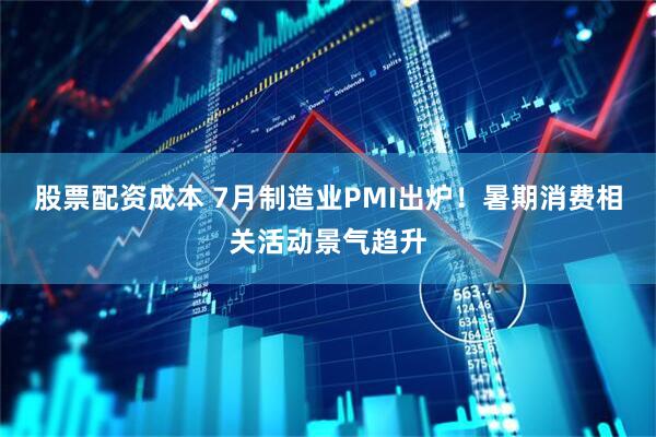 股票配资成本 7月制造业PMI出炉！暑期消费相关活动景气趋升