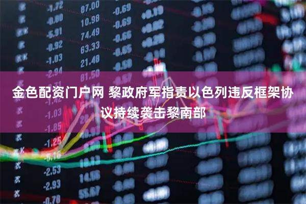 金色配资门户网 黎政府军指责以色列违反框架协议持续袭击黎南部