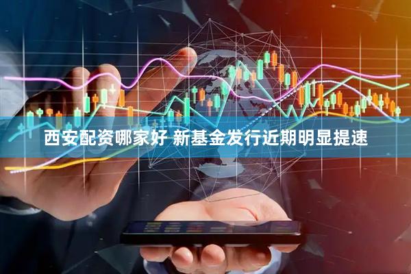 西安配资哪家好 新基金发行近期明显提速