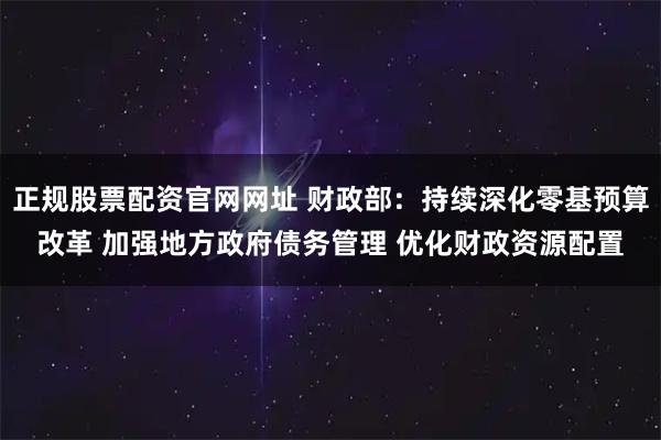 正规股票配资官网网址 财政部：持续深化零基预算改革 加强地方政府债务管理 优化财政资源配置